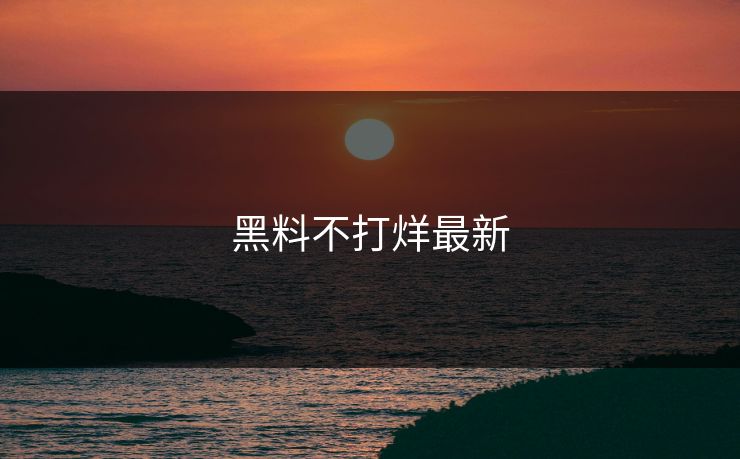 黑料不打烊最新 黑料网 黑料 黑料吃瓜网 黑料入口 吃瓜入口 黑料吃瓜最新地址 吃瓜爆料 网红黑料 明星黑料 黑料不打烊 黑料社下载 黑料网今日 黑料网app 黑料正能量往期 黑料万里长征首页 第1张