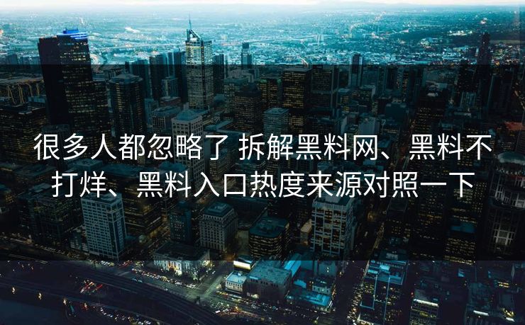 很多人都忽略了 拆解黑料网、黑料不打烊、黑料入口热度来源对照一下