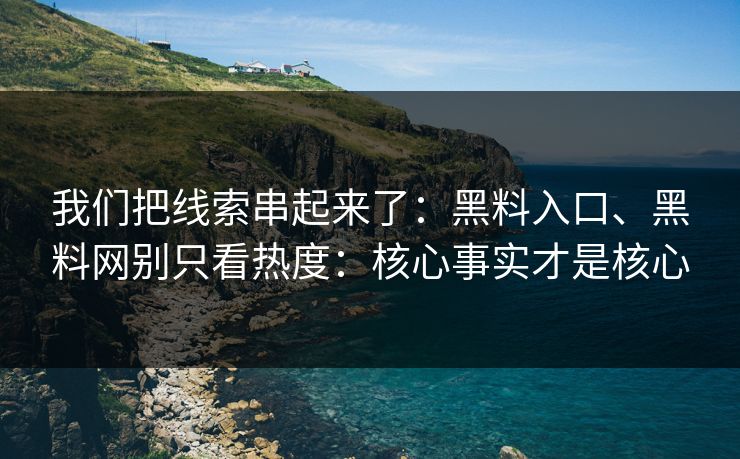 我们把线索串起来了：黑料入口、黑料网别只看热度：核心事实才是核心