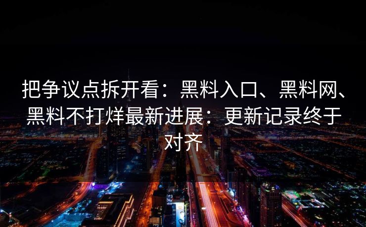 把争议点拆开看：黑料入口、黑料网、黑料不打烊最新进展：更新记录终于对齐