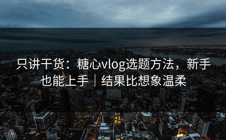 只讲干货：糖心vlog选题方法，新手也能上手｜结果比想象温柔