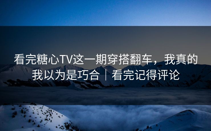 看完糖心TV这一期穿搭翻车，我真的我以为是巧合｜看完记得评论