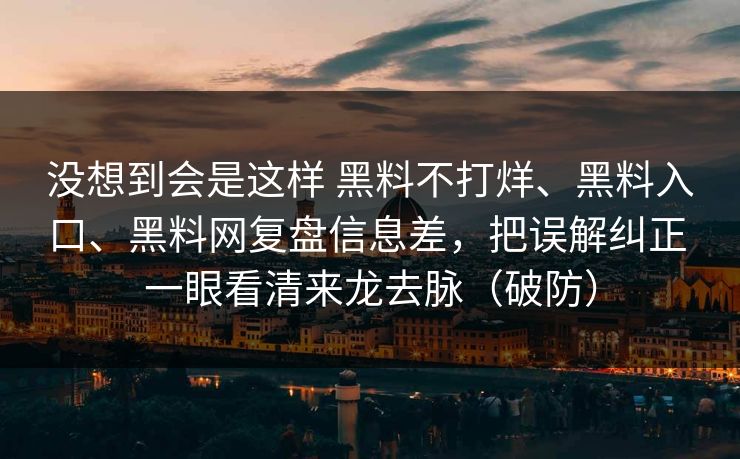没想到会是这样 黑料不打烊、黑料入口、黑料网复盘信息差，把误解纠正 一眼看清来龙去脉（破防）