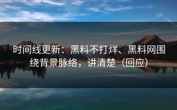时间线更新：黑料不打烊、黑料网围绕背景脉络，讲清楚（回应）