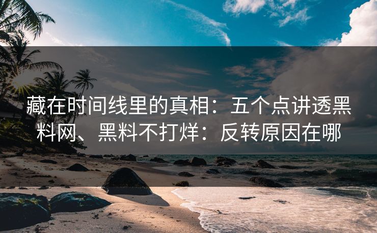 藏在时间线里的真相：五个点讲透黑料网、黑料不打烊：反转原因在哪