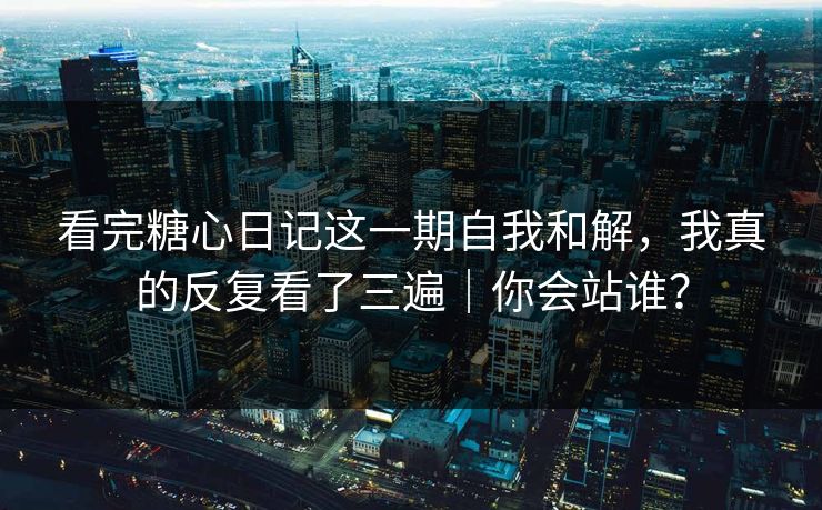 看完糖心日记这一期自我和解，我真的反复看了三遍｜你会站谁？