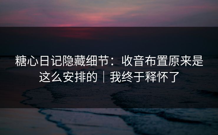 糖心日记隐藏细节：收音布置原来是这么安排的｜我终于释怀了