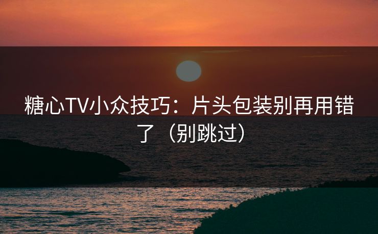 糖心TV小众技巧：片头包装别再用错了（别跳过）