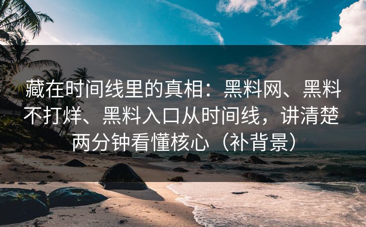藏在时间线里的真相：黑料网、黑料不打烊、黑料入口从时间线，讲清楚 两分钟看懂核心（补背景）