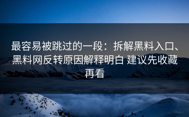 最容易被跳过的一段：拆解黑料入口、黑料网反转原因解释明白 建议先收藏再看