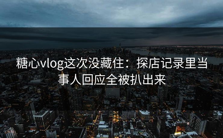 糖心vlog这次没藏住：探店记录里当事人回应全被扒出来
