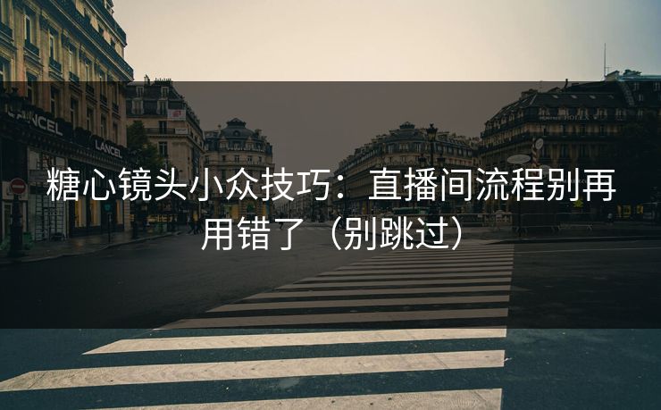 糖心镜头小众技巧：直播间流程别再用错了（别跳过）