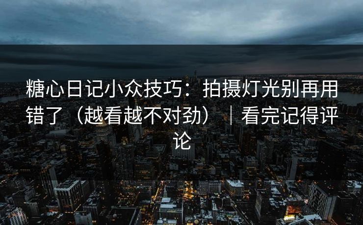 糖心日记小众技巧：拍摄灯光别再用错了（越看越不对劲）｜看完记得评论