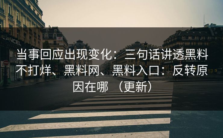当事回应出现变化：三句话讲透黑料不打烊、黑料网、黑料入口：反转原因在哪 （更新）