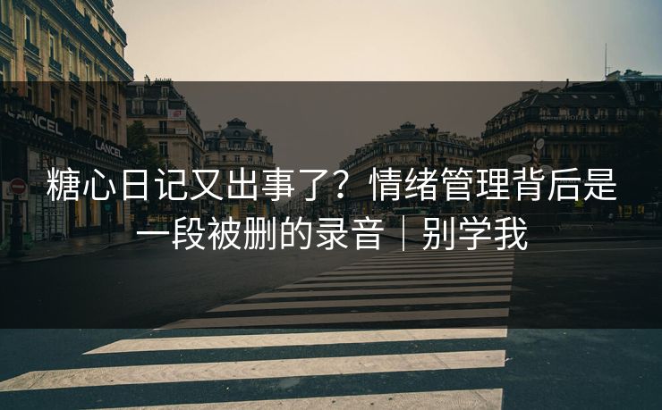 糖心日记又出事了？情绪管理背后是一段被删的录音｜别学我