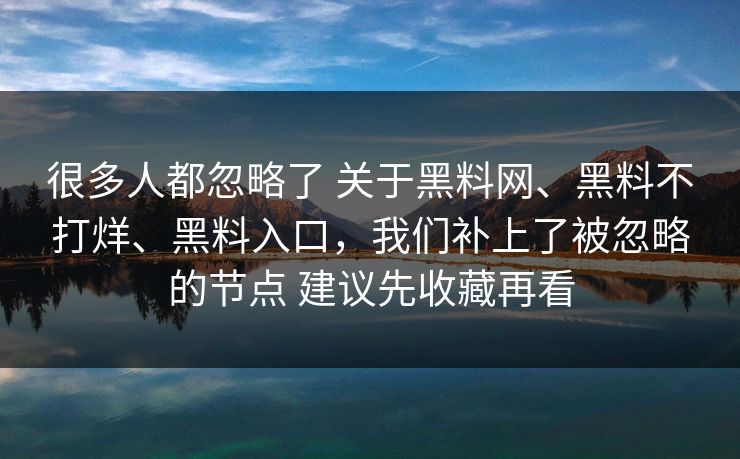 很多人都忽略了 关于黑料网、黑料不打烊、黑料入口，我们补上了被忽略的节点 建议先收藏再看