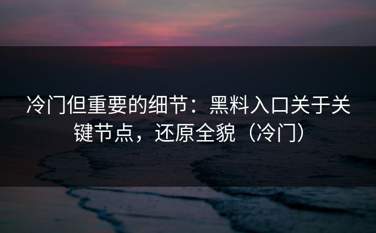 冷门但重要的细节：黑料入口关于关键节点，还原全貌（冷门）