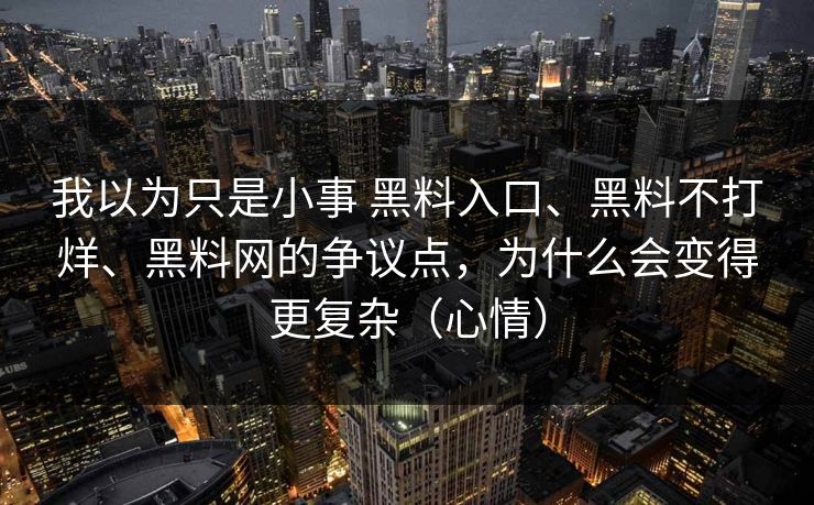 我以为只是小事 黑料入口、黑料不打烊、黑料网的争议点，为什么会变得更复杂（心情）