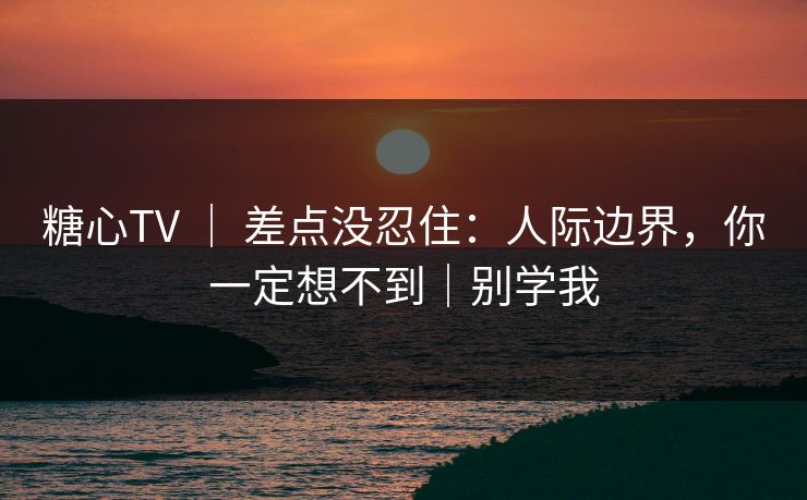糖心TV ｜ 差点没忍住：人际边界，你一定想不到｜别学我
