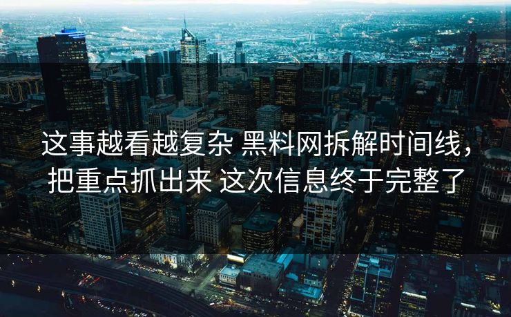 这事越看越复杂 黑料网拆解时间线，把重点抓出来 这次信息终于完整了