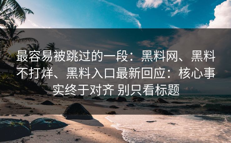 最容易被跳过的一段：黑料网、黑料不打烊、黑料入口最新回应：核心事实终于对齐 别只看标题