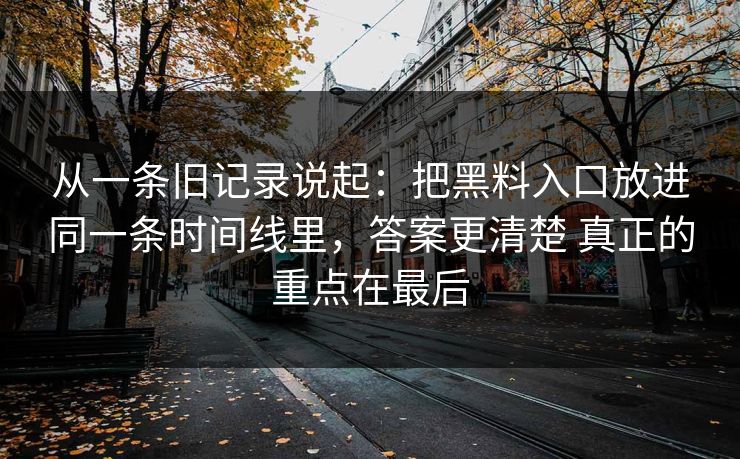 从一条旧记录说起：把黑料入口放进同一条时间线里，答案更清楚 真正的重点在最后