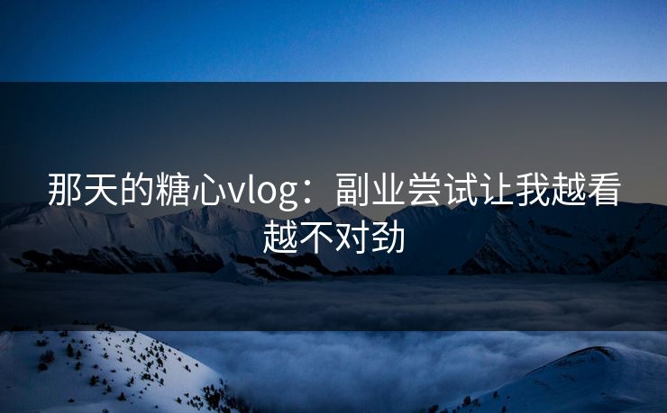 那天的糖心vlog：副业尝试让我越看越不对劲