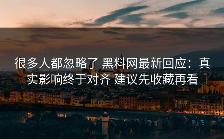 很多人都忽略了 黑料网最新回应：真实影响终于对齐 建议先收藏再看