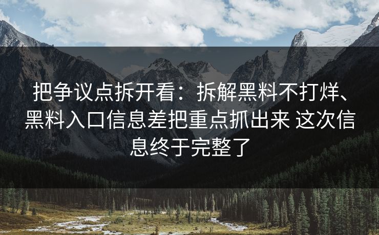 把争议点拆开看：拆解黑料不打烊、黑料入口信息差把重点抓出来 这次信息终于完整了