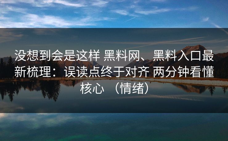 没想到会是这样 黑料网、黑料入口最新梳理：误读点终于对齐 两分钟看懂核心 （情绪）