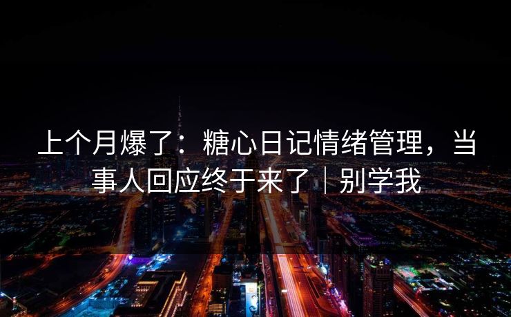 上个月爆了：糖心日记情绪管理，当事人回应终于来了｜别学我