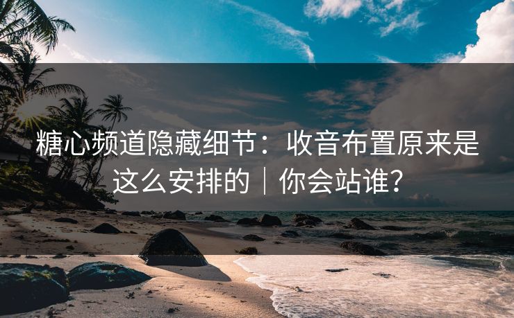 糖心频道隐藏细节：收音布置原来是这么安排的｜你会站谁？