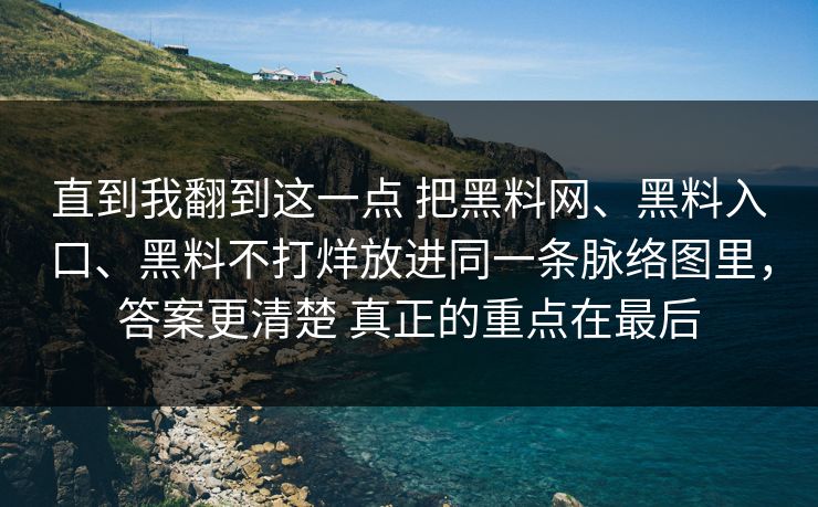 直到我翻到这一点 把黑料网、黑料入口、黑料不打烊放进同一条脉络图里，答案更清楚 真正的重点在最后
