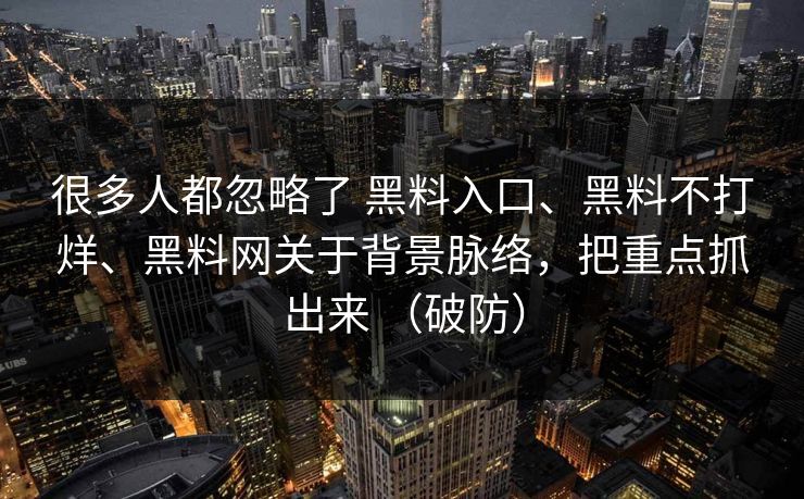 很多人都忽略了 黑料入口、黑料不打烊、黑料网关于背景脉络，把重点抓出来 （破防）