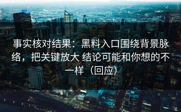 事实核对结果：黑料入口围绕背景脉络，把关键放大 结论可能和你想的不一样（回应）