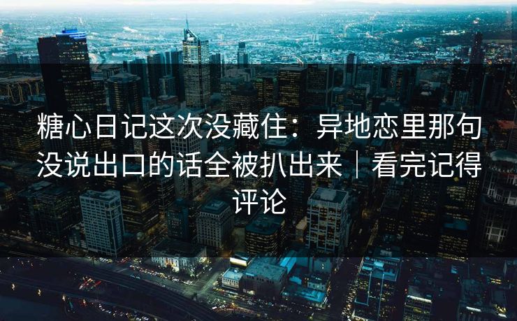 糖心日记这次没藏住：异地恋里那句没说出口的话全被扒出来｜看完记得评论