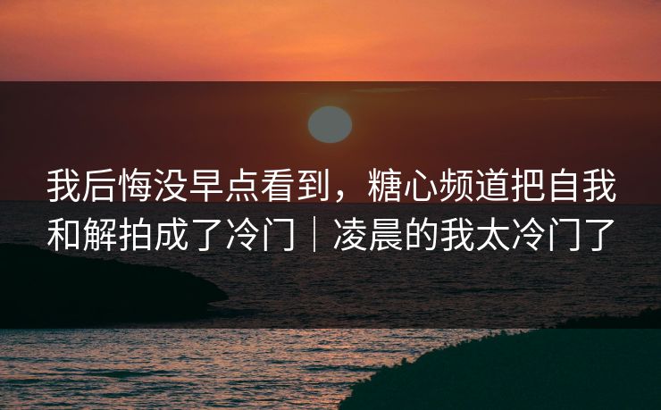 我后悔没早点看到，糖心频道把自我和解拍成了冷门｜凌晨的我太冷门了