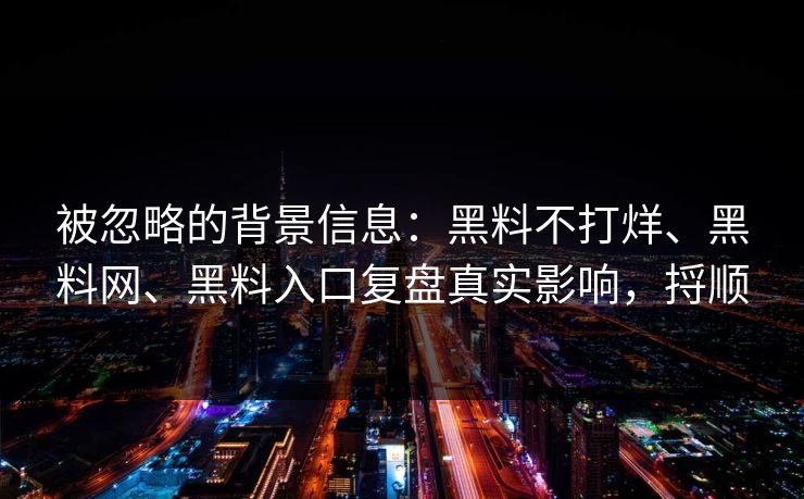 被忽略的背景信息：黑料不打烊、黑料网、黑料入口复盘真实影响，捋顺