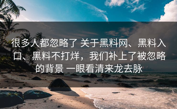 很多人都忽略了 关于黑料网、黑料入口、黑料不打烊，我们补上了被忽略的背景 一眼看清来龙去脉