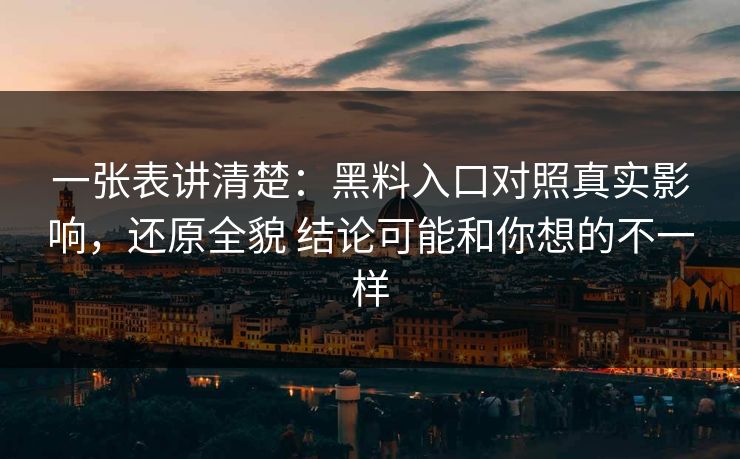 一张表讲清楚：黑料入口对照真实影响，还原全貌 结论可能和你想的不一样