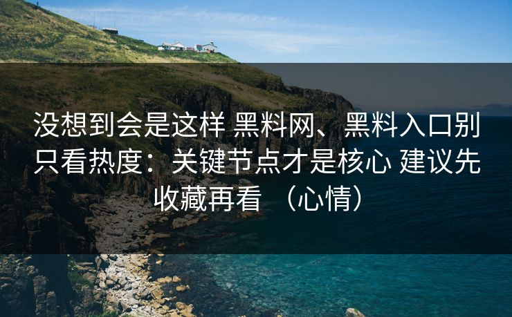 没想到会是这样 黑料网、黑料入口别只看热度：关键节点才是核心 建议先收藏再看 （心情）