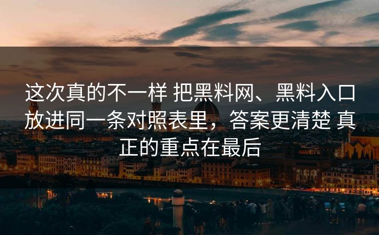 这次真的不一样 把黑料网、黑料入口放进同一条对照表里，答案更清楚 真正的重点在最后
