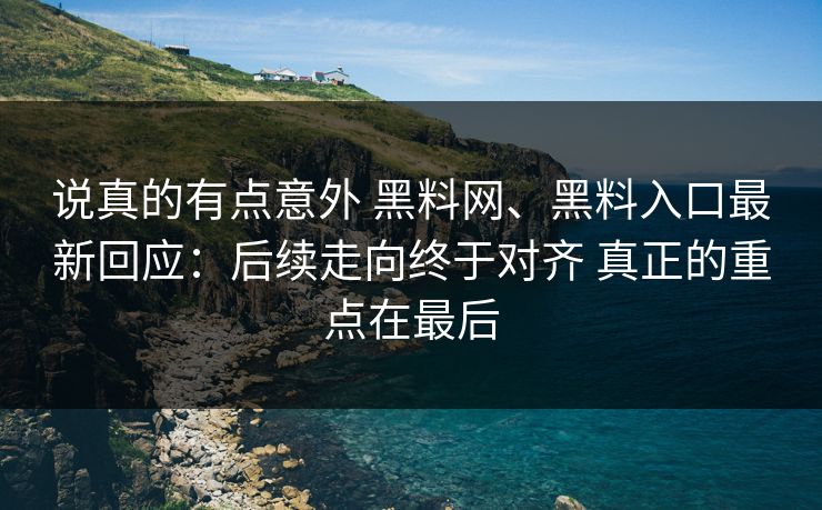 说真的有点意外 黑料网、黑料入口最新回应：后续走向终于对齐 真正的重点在最后