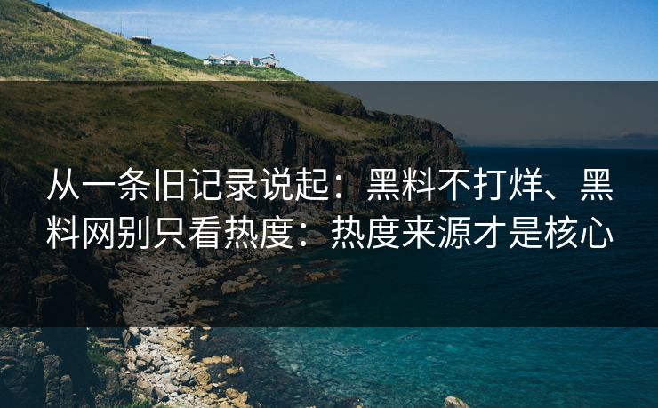 从一条旧记录说起：黑料不打烊、黑料网别只看热度：热度来源才是核心