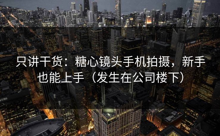 只讲干货：糖心镜头手机拍摄，新手也能上手（发生在公司楼下）