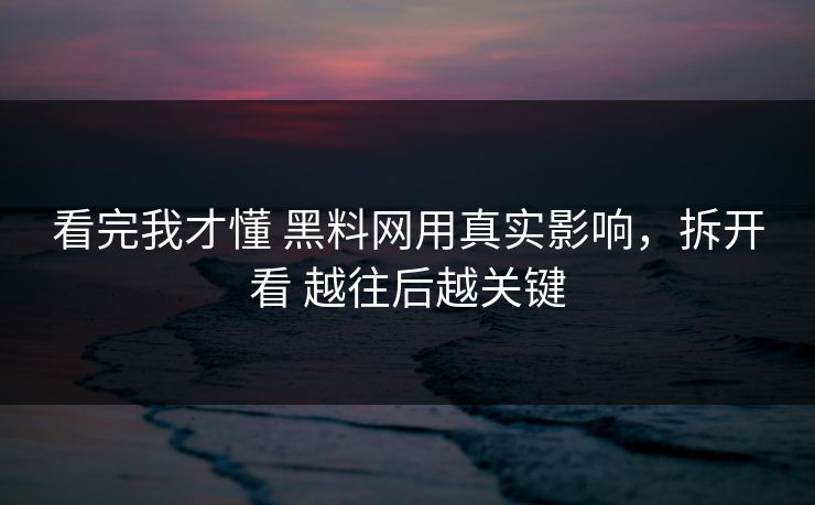 看完我才懂 黑料网用真实影响，拆开看 越往后越关键