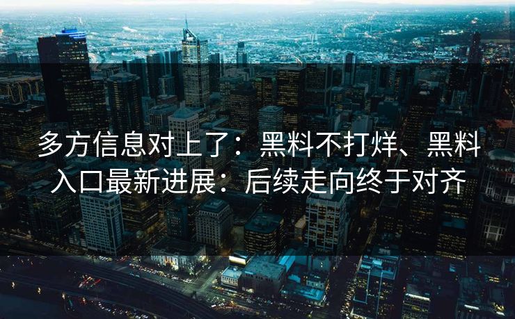多方信息对上了：黑料不打烊、黑料入口最新进展：后续走向终于对齐