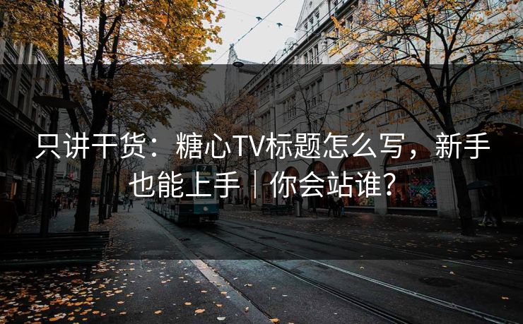 只讲干货：糖心TV标题怎么写，新手也能上手｜你会站谁？