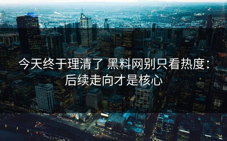 今天终于理清了 黑料网别只看热度：后续走向才是核心
