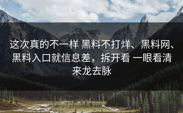 这次真的不一样 黑料不打烊、黑料网、黑料入口就信息差，拆开看 一眼看清来龙去脉